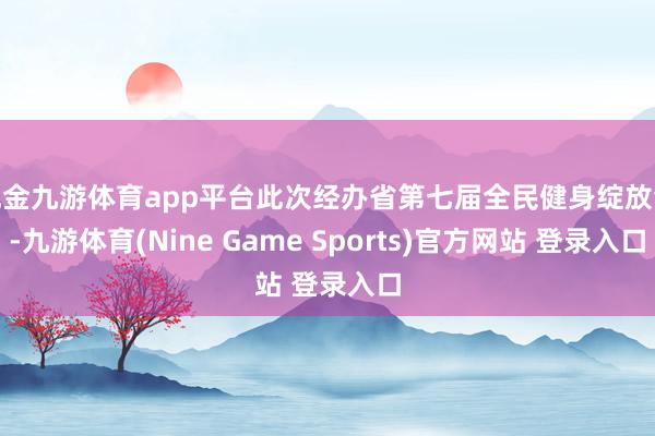 现金九游体育app平台此次经办省第七届全民健身绽放会-九游体育(Nine Game Sports)官方网站 登录入口