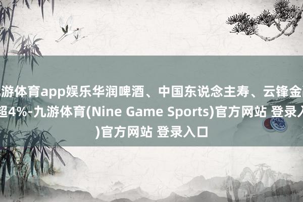 九游体育app娱乐华润啤酒、中国东说念主寿、云锋金融跌超4%-九游体育(Nine Game Sports)官方网站 登录入口