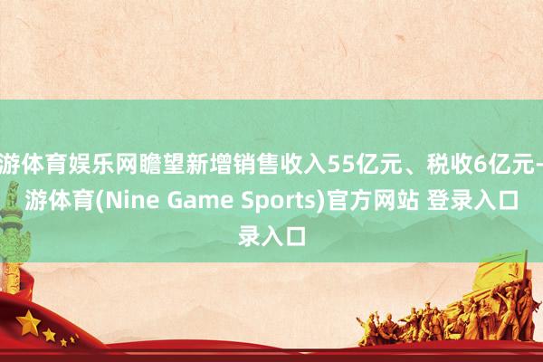 九游体育娱乐网瞻望新增销售收入55亿元、税收6亿元-九游体育(Nine Game Sports)官方网站 登录入口