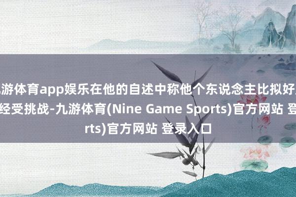 九游体育app娱乐在他的自述中称他个东说念主比拟好胜也心爱经受挑战-九游体育(Nine Game Sports)官方网站 登录入口