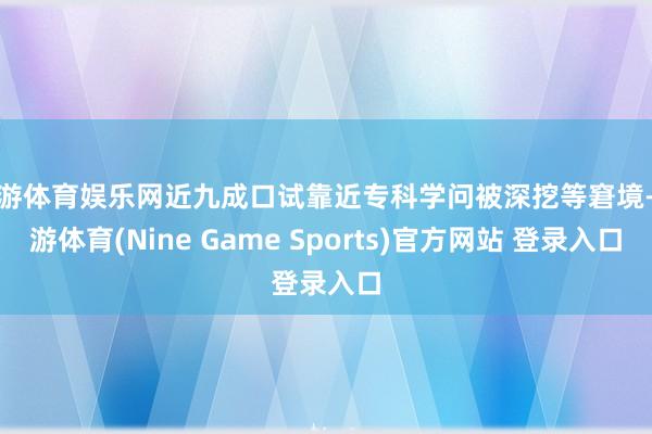 九游体育娱乐网近九成口试靠近专科学问被深挖等窘境-九游体育(Nine Game Sports)官方网站 登录入口