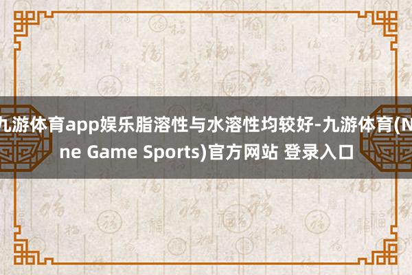 九游体育app娱乐脂溶性与水溶性均较好-九游体育(Nine Game Sports)官方网站 登录入口