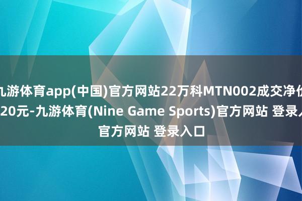 九游体育app(中国)官方网站22万科MTN002成交净价97.20元-九游体育(Nine Game Sports)官方网站 登录入口