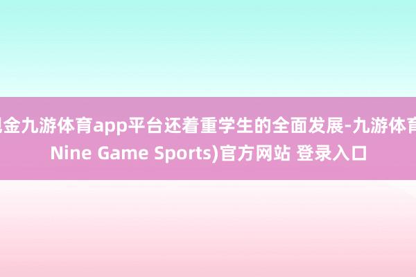 现金九游体育app平台还着重学生的全面发展-九游体育(Nine Game Sports)官方网站 登录入口