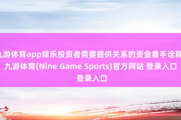 九游体育app娱乐投资者需要提供关系的资金着手诠释-九游体育(Nine Game Sports)官方网站 登录入口