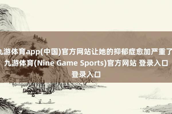 九游体育app(中国)官方网站让她的抑郁症愈加严重了-九游体育(Nine Game Sports)官方网站 登录入口